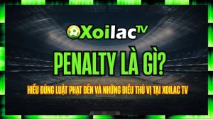Penalty là gì? Hiểu đúng luật phạt đền và những điều thú vị tại Xoilac TV